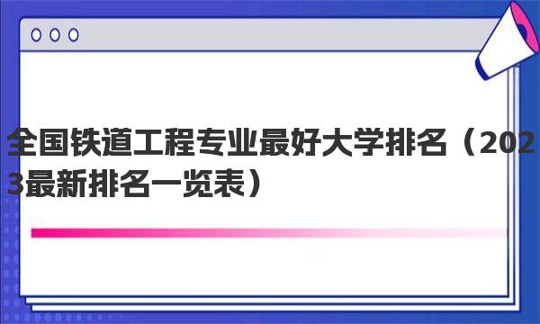 全国铁道工程专业最好大学排名 2023最新排名一览表