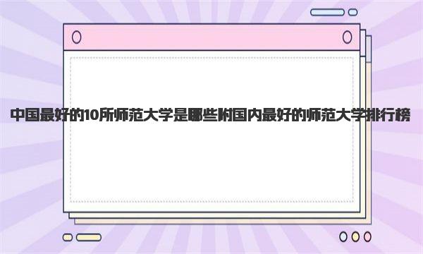 中国最好的10所师范大学是哪些 附国内最好的师范大学排行榜 