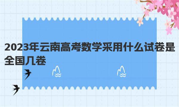 2023年云南高考数学采用什么试卷 是全国几卷 