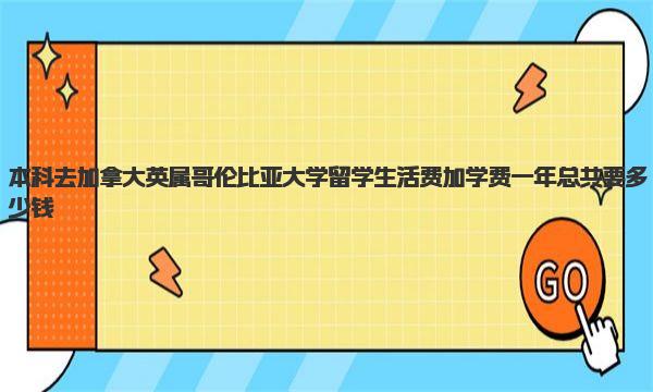 本科去加拿大英属哥伦比亚大学留学生活费加学费一年总共要多少钱