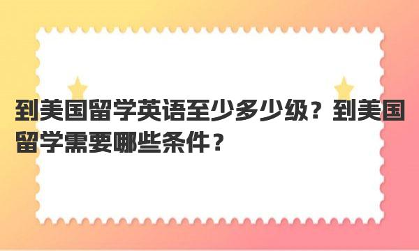 到美国留学英语至少多少级？到美国留学需要哪些条件？