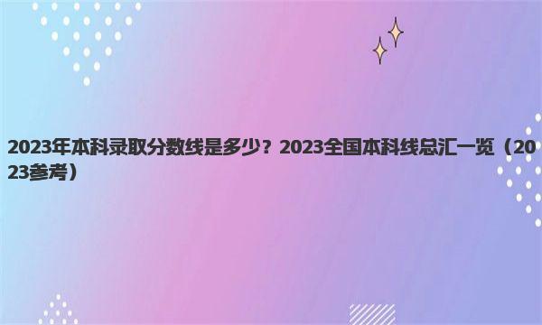 2023年本科录取分数线是多少？2023全国本科线总汇一览