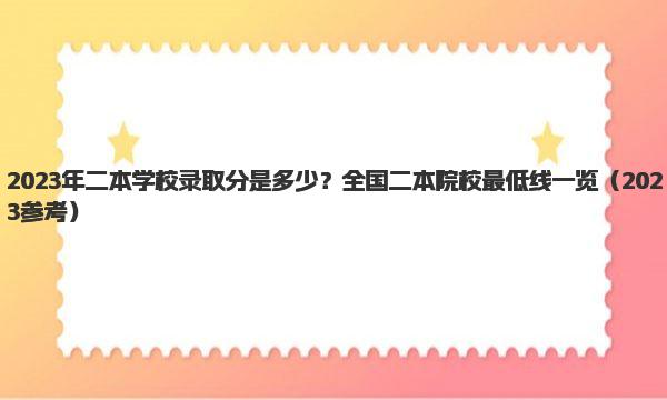 2023年二本学校录取分是多少？全国二本院校最低线一览