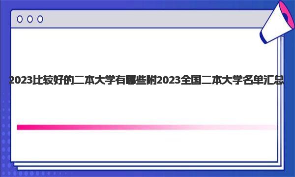 2023比较好的二本大学有哪些 附2023全国二本大学名单汇总 