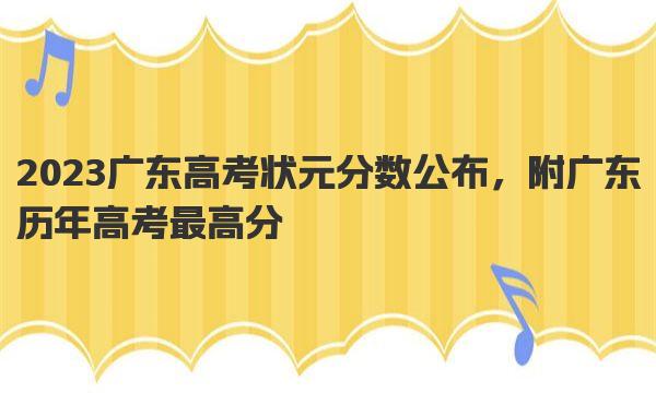 2023广东高考状元分数公布，附广东历年高考最高分 