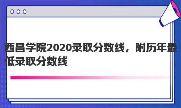 西昌学院2020录取分数线 西昌学院所有开设专业表