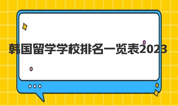 韩国留学学校排名一览表2023 韩国留学条件