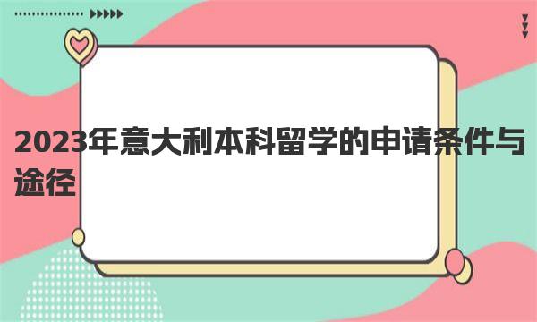 2023年意大利本科留学的申请条件与途径 意大利本科留学优势盘点