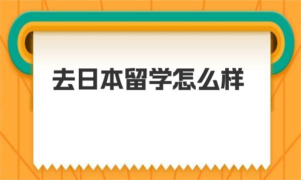 去日本留学怎么样 一起来详细了解下