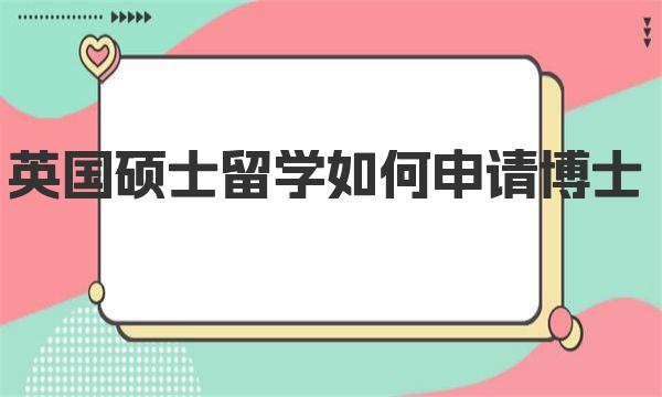 英国硕士留学如何申请博士 英国硕士留学申请博士方案及条件