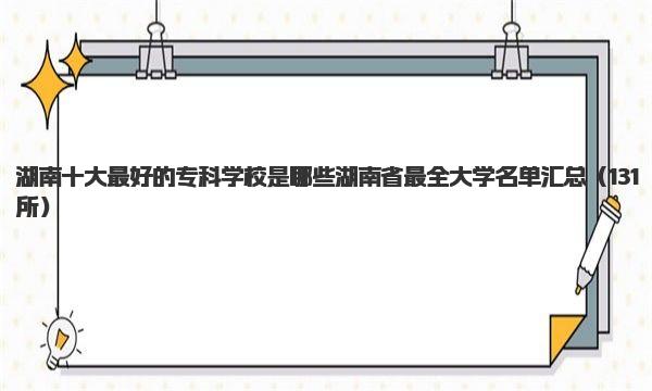 湖南十大最好的专科学校是哪些 湖南省最全大学名单汇总