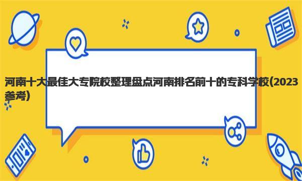 河南十大最佳大专院校整理 盘点河南排名前十的专科学校