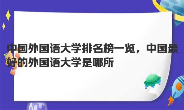 中国外国语大学排名榜一览，中国最好的外国语大学是哪所 