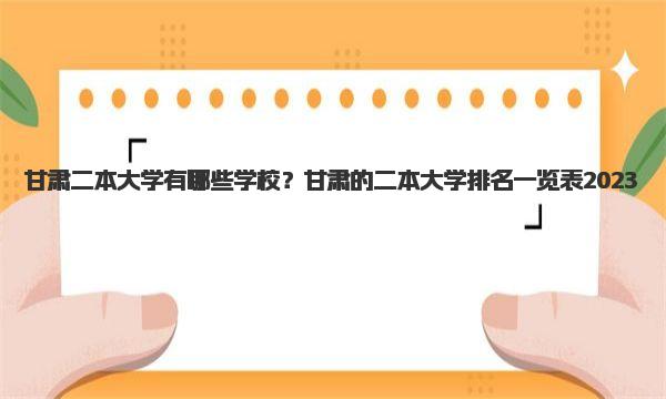 甘肃二本大学有哪些学校？甘肃的二本大学排名一览表2023 