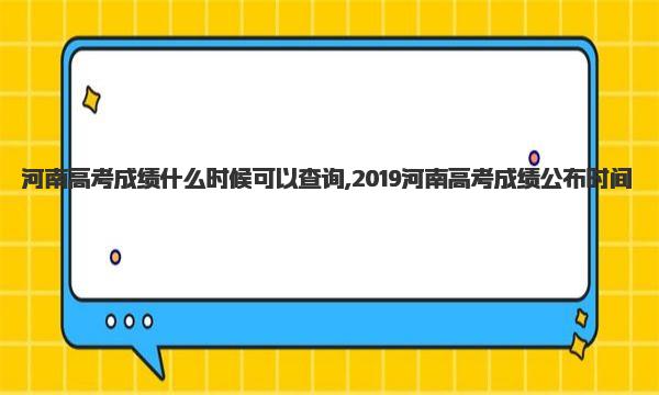 河南高考成绩什么时候可以查询,2019河南高考成绩公布时间