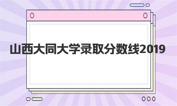 山西大同大学录取分数线2019 山西大同大学简介