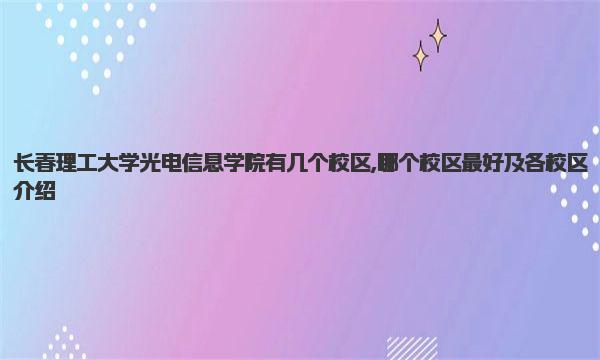 长春理工大学光电信息学院有几个校区,哪个校区最好及各校区介绍