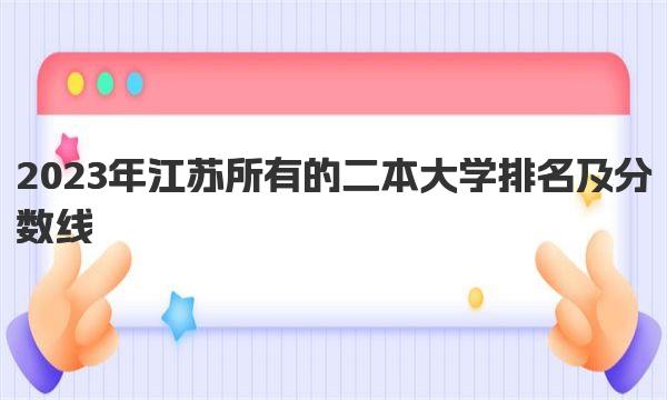 2023年江苏所有的二本大学排名及分数线 江苏二本大学推荐