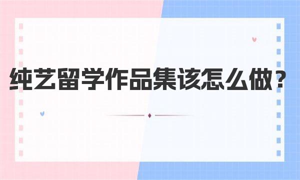 纯艺留学作品集该怎么做？ 一起来详细了解一下