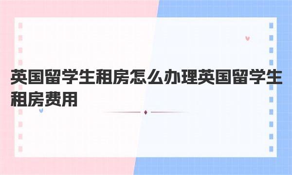 英国留学生租房怎么办理 英国留学生租房费用