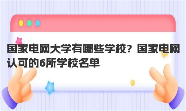 国家电网大学有哪些学校？国家电网认可的6所学校名单 