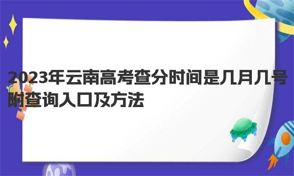 2023年云南高考查分时间是几月几号 附查询入口及方法！ 