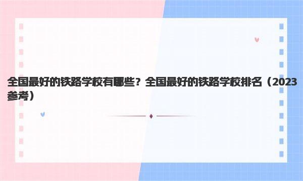 全国最好的铁路学校有哪些？全国最好的铁路学校排名