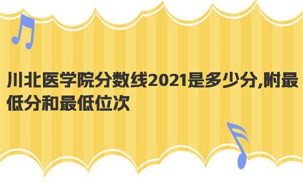 川北医学院分数线2021是多少分,附最低分和最低位次