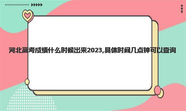 河北高考成绩什么时候出来2023,具体时间几点钟可以查询