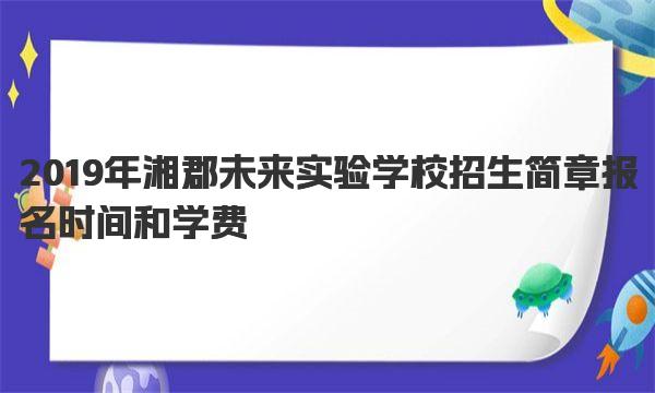 2019年湘郡未来实验学校招生简章报名时间和学费 湘郡未来实验学校详解