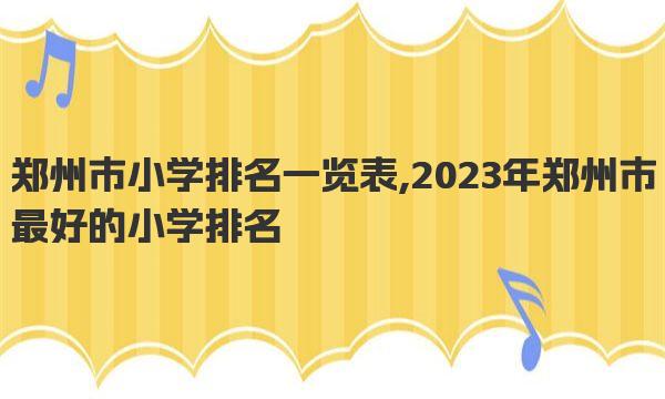 郑州市小学排名一览表,2023年郑州市最好的小学排名