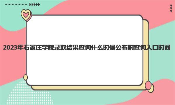 2023年石家庄学院录取结果查询什么时候公布 附查询入口时间