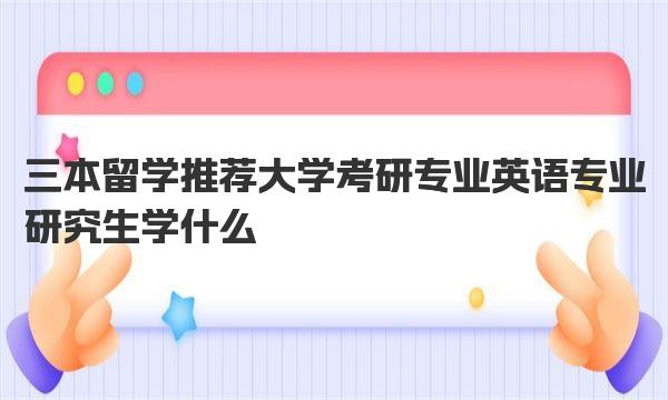 三本留学推荐大学考研专业 英语专业研究生学什么