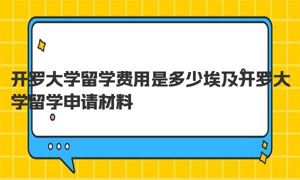 开罗大学留学费用是多少 埃及开罗大学留学申请材料