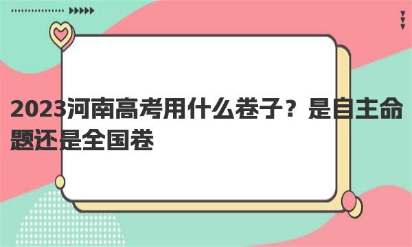 2023河南高考用什么卷子？是自主命题还是全国卷 