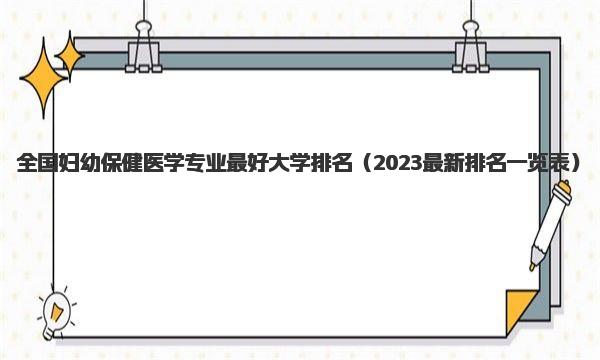 全国妇幼保健医学专业最好大学排名 2023最新排名一览表 