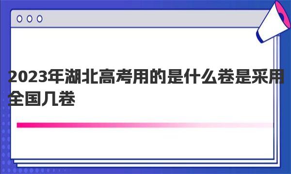 2023年湖北高考用的是什么卷 是采用全国几卷 