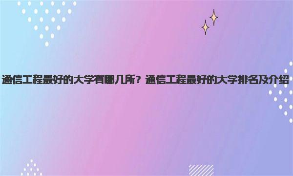 通信工程最好的大学有哪几所？通信工程最好的大学排名及介绍 