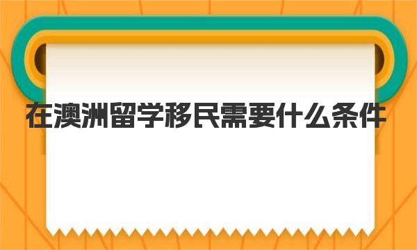 在澳洲留学移民需要什么条件 一起来了解下