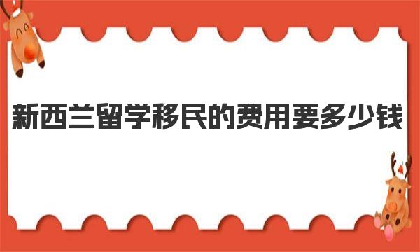 新西兰留学移民的费用要多少钱 新西兰留学移民条件