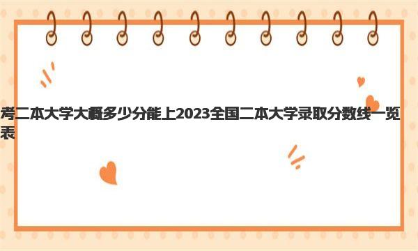 考二本大学大概多少分能上 2023全国二本大学录取分数线一览表 