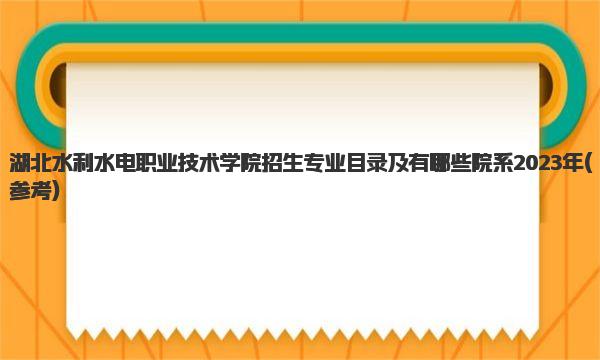 湖北水利水电职业技术学院招生专业目录及有哪些院系2023年