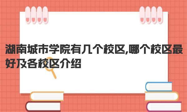 湖南城市学院有几个校区,哪个校区最好及各校区介绍