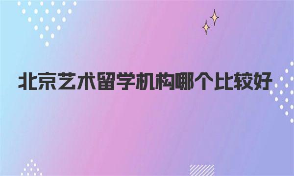 北京艺术留学机构哪个比较好 一起来看看