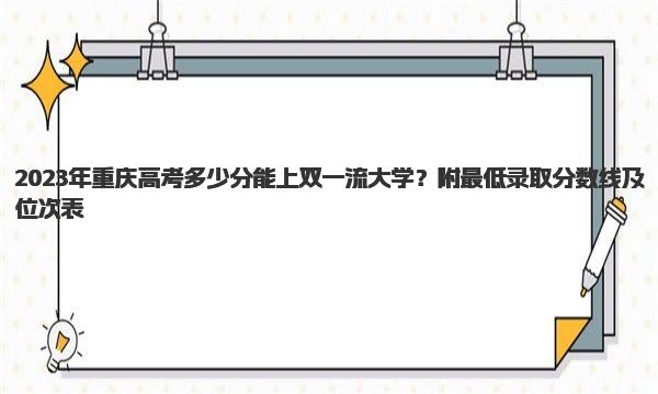 2023年重庆高考多少分能上双一流大学？附最低录取分数线及位次表 