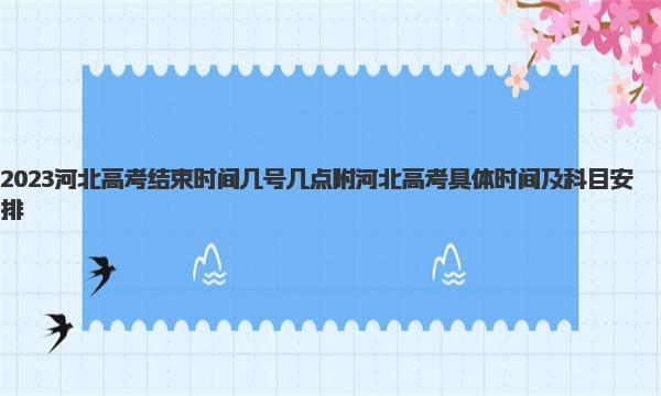 2023河北高考结束时间几号几点 附河北高考具体时间及科目安排 