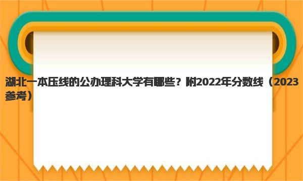 湖北一本压线的公办理科大学有哪些？附2022年分数线