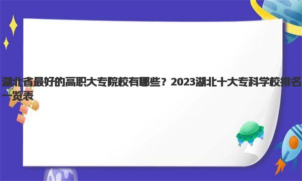 湖北省最好的高职大专院校有哪些？2023湖北十大专科学校排名一览表！  