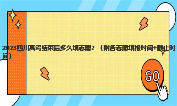 2023四川高考结束后多久填志愿？ 各志愿填报时间+截止时间