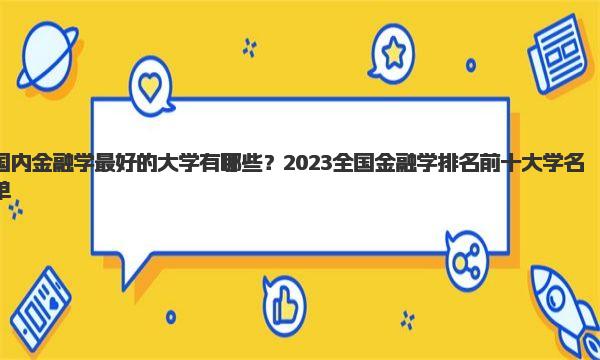 国内金融学最好的大学有哪些？2023全国金融学排名前十大学名单！ 